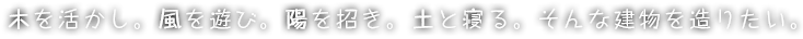木を活かし。風を遊び。陽を招き。土と寝る。そんな建物を造る。